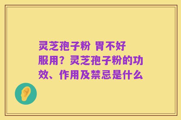灵芝孢子粉 胃不好 服用?灵芝孢子粉的功效、作用及禁忌是什么