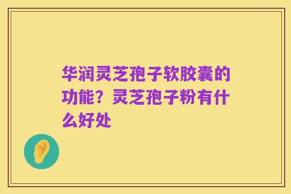华润灵芝孢子软胶囊的功能?灵芝孢子粉有什么好处
