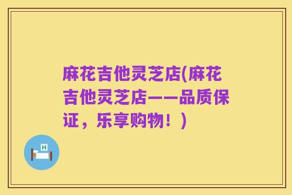 麻花吉他灵芝店(麻花吉他灵芝店——品质保证,乐享购物!)