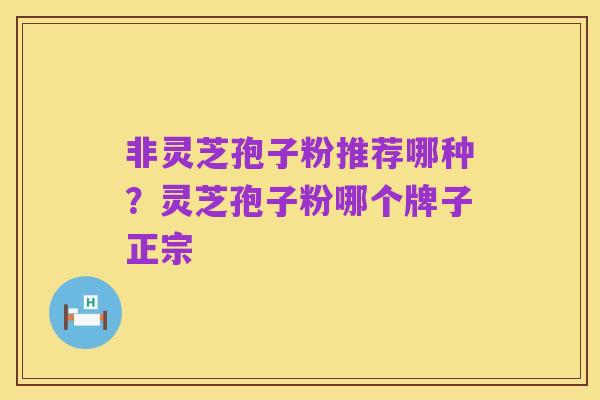 非灵芝孢子粉推荐哪种？灵芝孢子粉哪个牌子正宗