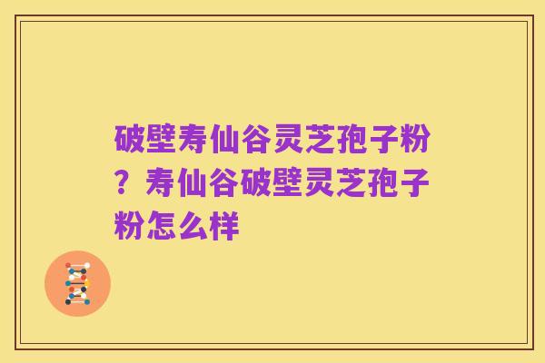 破壁寿仙谷灵芝孢子粉?寿仙谷破壁灵芝孢子粉怎么样