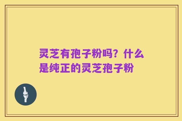 灵芝有孢子粉吗?什么是纯正的灵芝孢子粉
