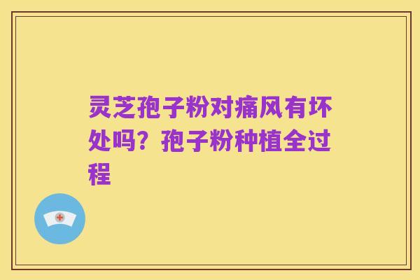 灵芝孢子粉对痛风有坏处吗？孢子粉种植全过程