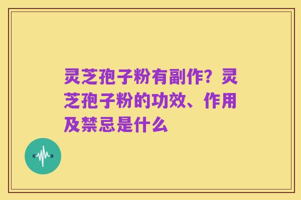灵芝孢子粉有副作?灵芝孢子粉的功效、作用及禁忌是什么