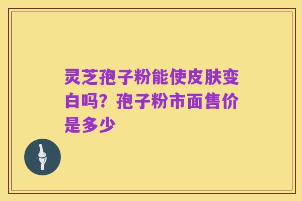 灵芝孢子粉能使皮肤变白吗?孢子粉市面售价是多少
