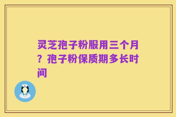 灵芝孢子粉服用三个月？孢子粉保质期多长时间