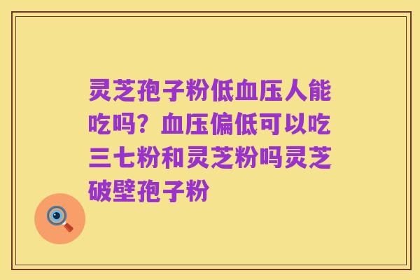 灵芝孢子粉低血压人能吃吗?血压偏低可以吃三七粉和灵芝粉吗灵芝破壁孢子粉