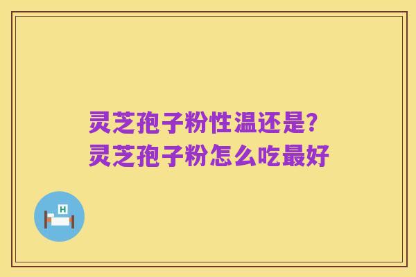 灵芝孢子粉性温还是？灵芝孢子粉怎么吃最好