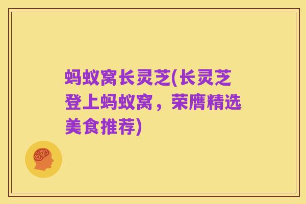 蚂蚁窝长灵芝(长灵芝登上蚂蚁窝，荣膺精选美食推荐)