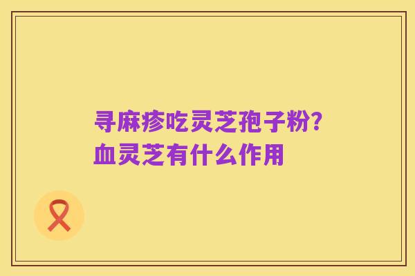 寻麻疹吃灵芝孢子粉？血灵芝有什么作用