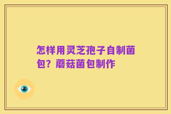 怎样用灵芝孢子自制菌包?蘑菇菌包制作