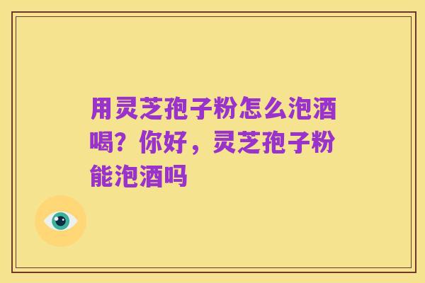 用灵芝孢子粉怎么泡酒喝?你好,灵芝孢子粉能泡酒吗