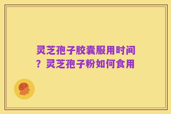 灵芝孢子胶囊服用时间?灵芝孢子粉如何食用