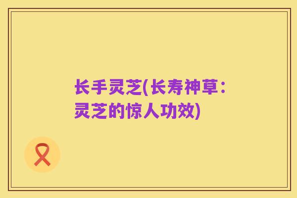 长手灵芝(长寿神草:灵芝的惊人功效)