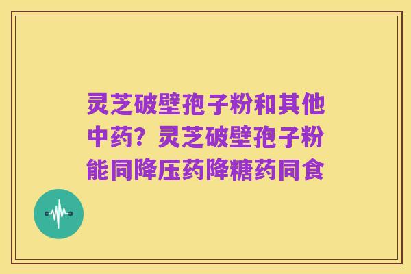 灵芝破壁孢子粉和其他中药?灵芝破壁孢子粉能同降压药降糖药同食