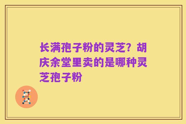 长满孢子粉的灵芝？胡庆余堂里卖的是哪种灵芝孢子粉