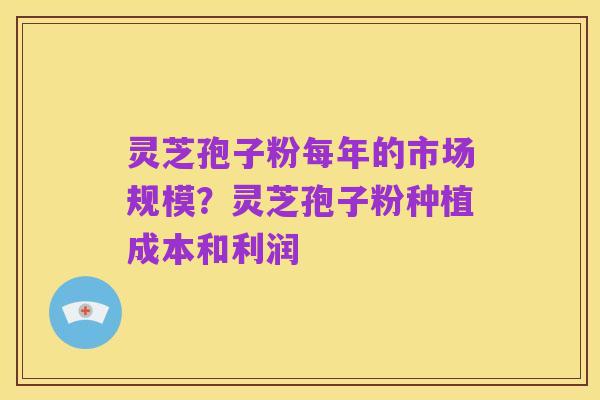灵芝孢子粉每年的市场规模?灵芝孢子粉种植成本和利润