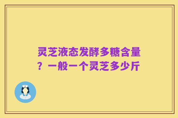 灵芝液态发酵多糖含量?一般一个灵芝多少斤