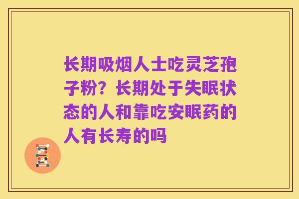 长期吸烟人士吃灵芝孢子粉？长期处于失眠状态的人和靠吃安眠药的人有长寿的吗