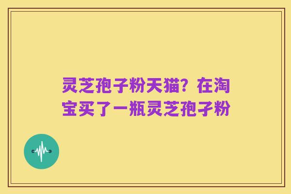灵芝孢子粉天猫?在淘宝买了一瓶灵芝孢孑粉