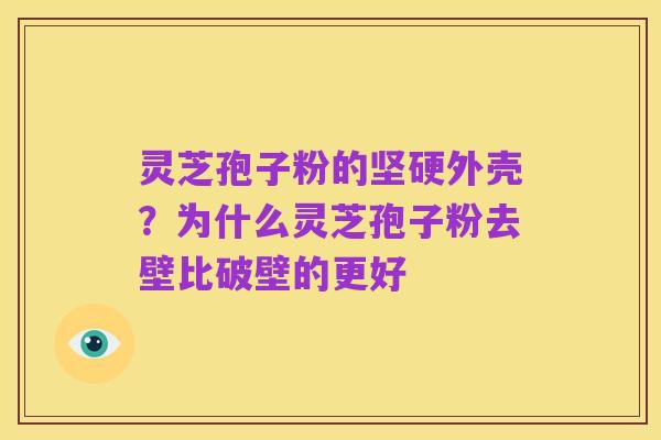 灵芝孢子粉的坚硬外壳?为什么灵芝孢子粉去壁比破壁的更好