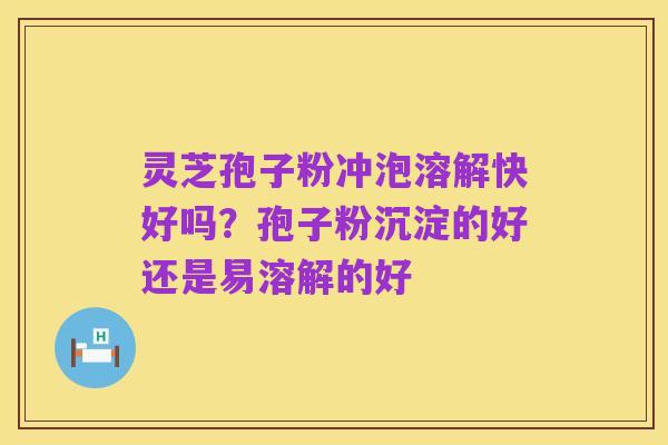 灵芝孢子粉冲泡溶解快好吗?孢子粉沉淀的好还是易溶解的好