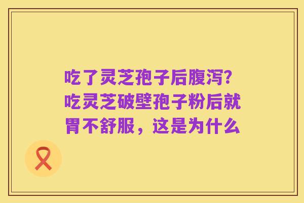 吃了灵芝孢子后腹泻?吃灵芝破壁孢子粉后就胃不舒服,这是为什么