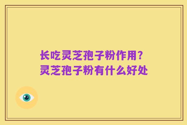 长吃灵芝孢子粉作用?灵芝孢子粉有什么好处