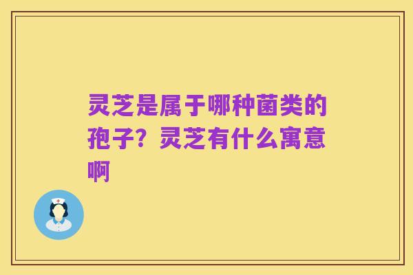 灵芝是属于哪种菌类的孢子?灵芝有什么寓意啊