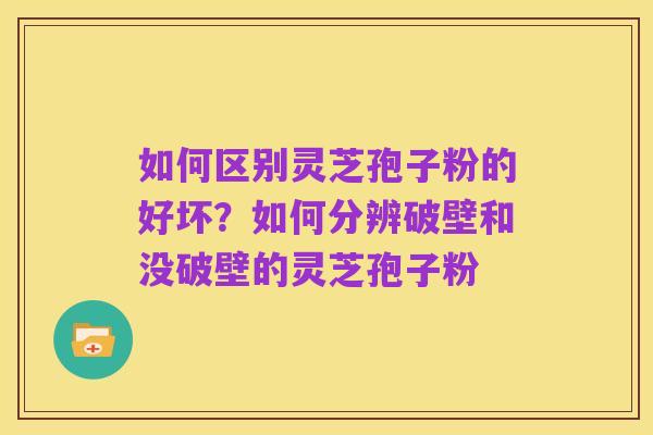 如何区别灵芝孢子粉的好坏?如何分辨破壁和没破壁的灵芝孢子粉