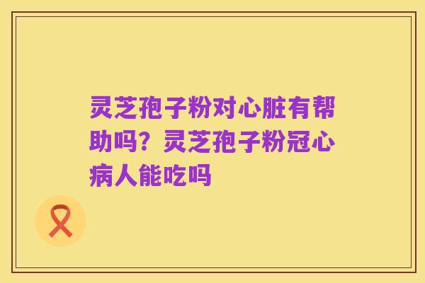 灵芝孢子粉对心脏有帮助吗？灵芝孢子粉冠心病人能吃吗