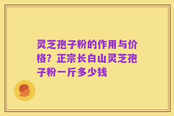 灵芝孢子粉的作用与价格?正宗长白山灵芝孢子粉一斤多少钱