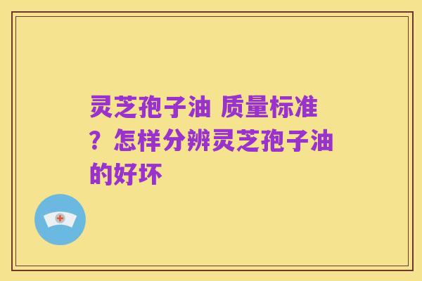 灵芝孢子油 质量标准?怎样分辨灵芝孢子油的好坏
