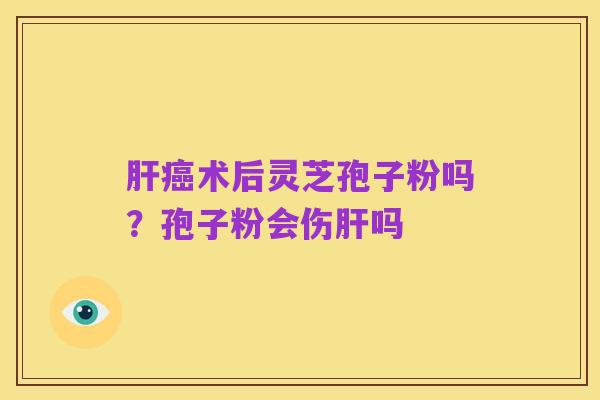 肝癌术后灵芝孢子粉吗？孢子粉会伤肝吗