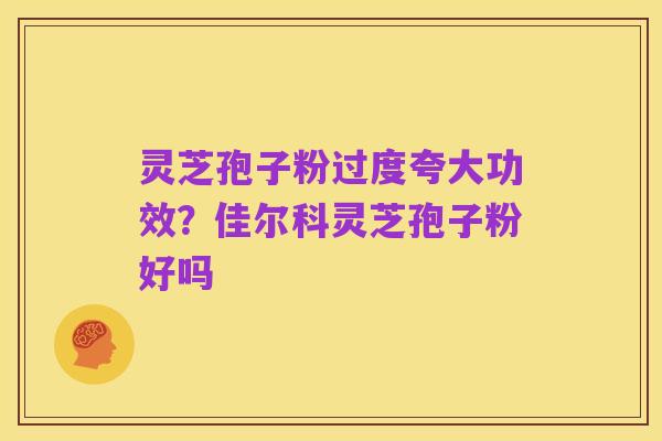 灵芝孢子粉过度夸大功效?佳尔科灵芝孢子粉好吗