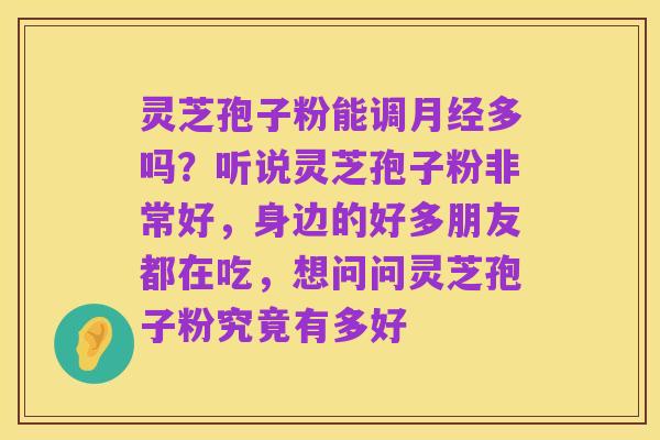 灵芝孢子粉能调月经多吗?听说灵芝孢子粉非常好,身边的好多朋友都在吃,想问问灵芝孢子粉究竟有多好