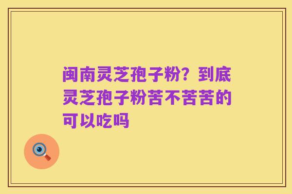 闽南灵芝孢子粉?到底灵芝孢子粉苦不苦苦的可以吃吗