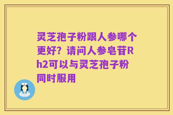 灵芝孢子粉跟人参哪个更好?请问人参皂苷Rh2可以与灵芝孢子粉同时服用