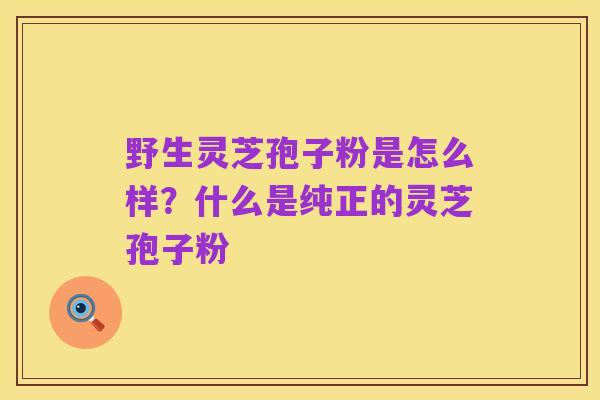 野生灵芝孢子粉是怎么样？什么是纯正的灵芝孢子粉