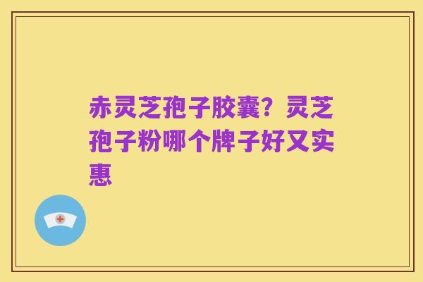 赤灵芝孢子胶囊?灵芝孢子粉哪个牌子好又实惠