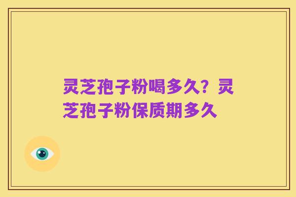 灵芝孢子粉喝多久?灵芝孢子粉保质期多久