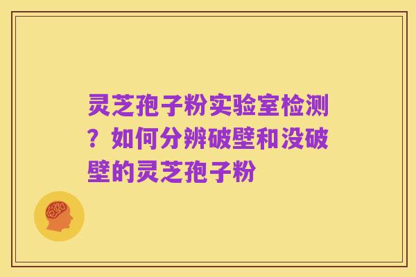 灵芝孢子粉实验室检测?如何分辨破壁和没破壁的灵芝孢子粉