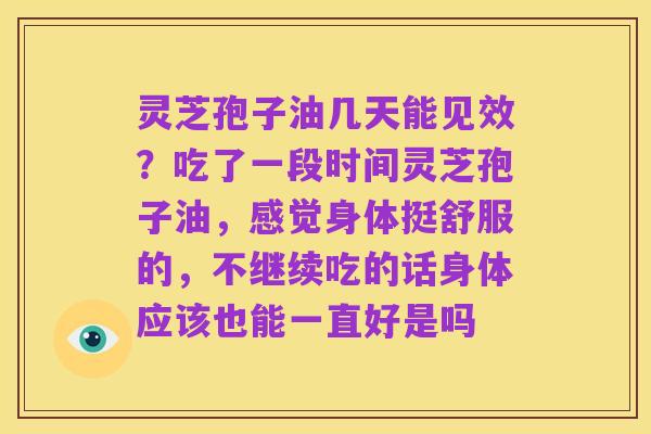 灵芝孢子油几天能见效?吃了一段时间灵芝孢子油,感觉身体挺舒服的,不继续吃的话身体应该也能一直好是吗
