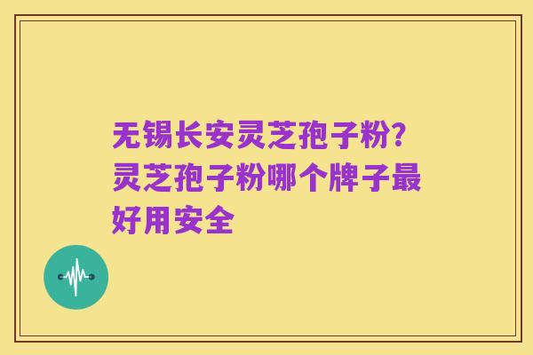 无锡长安灵芝孢子粉？灵芝孢子粉哪个牌子最好用安全