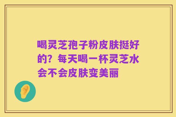 喝灵芝孢子粉皮肤挺好的?每天喝一杯灵芝水会不会皮肤变美丽