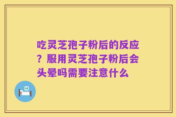 吃灵芝孢子粉后的反应?服用灵芝孢子粉后会头晕吗需要注意什么
