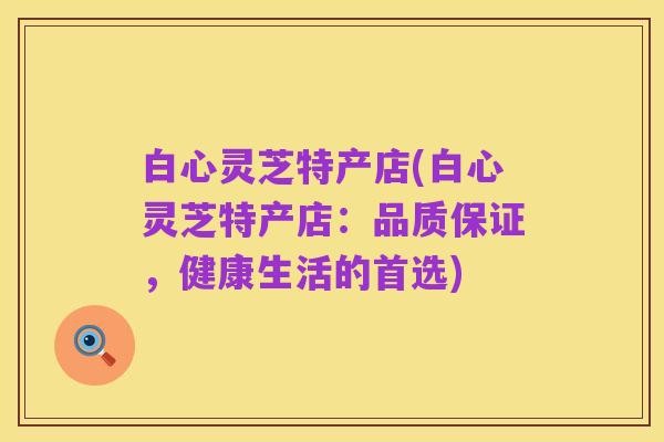白心灵芝特产店(白心灵芝特产店:品质保证,健康生活的首选)