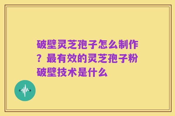 破壁灵芝孢子怎么制作？最有效的灵芝孢子粉破壁技术是什么