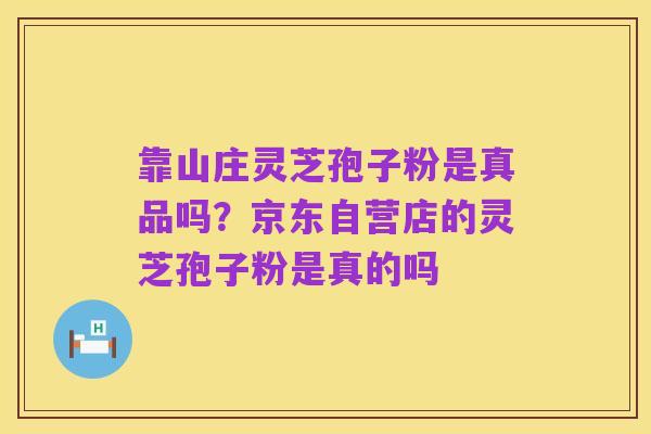靠山庄灵芝孢子粉是真品吗?京东自营店的灵芝孢子粉是真的吗
