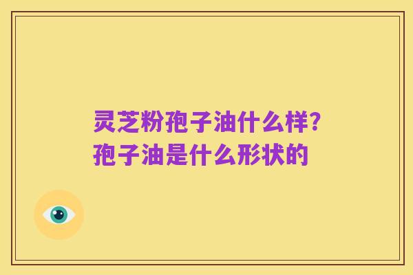 灵芝粉孢子油什么样?孢子油是什么形状的